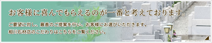 お客様に喜んでもらえるのが一番と考えております。ご要望に対し、最善のご提案を行い、お客様にお選びいただきます。相川石材店のこだわりはこちらをご覧ください。